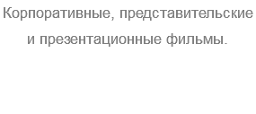 Корпоративные, представительские и презентационные фильмы.